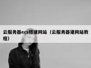 云服务器ecs搭建网站（云服务器建网站教程）