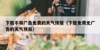 下载不带广告免费的天气预报（下载免费无广告的天气预报）