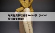 每天免费领取抖音10000赞（10000赞抖音免费版）