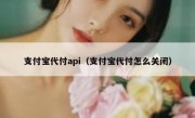 支付宝代付api（支付宝代付怎么关闭）