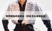 如何增加抖音粉丝（抖音怎么增加粉丝）