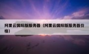 阿里云国际版服务器（阿里云国际版服务器价格）