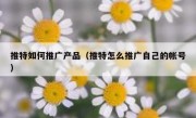 推特如何推广产品（推特怎么推广自己的帐号）