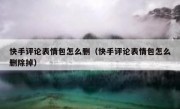 快手评论表情包怎么删（快手评论表情包怎么删除掉）