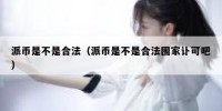 派币是不是合法（派币是不是合法围家讣可吧）