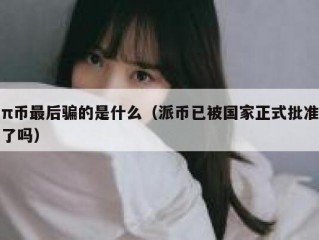 π币最后骗的是什么（派币已被国家正式批准了吗）
