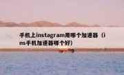 手机上instagram用哪个加速器（ins手机加速器哪个好）