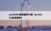 youtube倍速播放tv版（youtube能倍速吗）