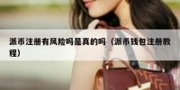 派币注册有风险吗是真的吗（派币钱包注册教程）