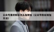 公众号里的粉丝怎么加微信（公众号粉丝增加方法）