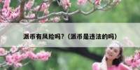 派币有风险吗?（派币是违法的吗）