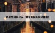 抖音外国网红女（抖音外国女网红排名）