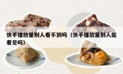 快手播放量别人看不到吗（快手播放量别人能看见吗）