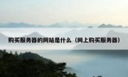 购买服务器的网站是什么（网上购买服务器）