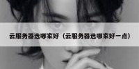 云服务器选哪家好（云服务器选哪家好一点）