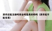 派币还能注册吗安全吗是真的吗吗（派币能不能交易）