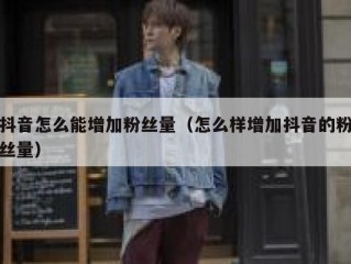 抖音怎么能增加粉丝量（怎么样增加抖音的粉丝量）