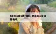 tiktok卖货好做吗（tiktok带货好做吗）