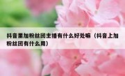 抖音里加粉丝团主播有什么好处嘛（抖音上加粉丝团有什么用）