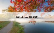 tiktokceo（周受资）