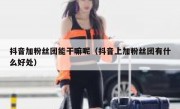 抖音加粉丝团能干嘛呢（抖音上加粉丝团有什么好处）