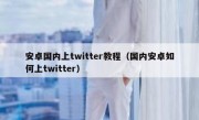 安卓国内上twitter教程（国内安卓如何上twitter）