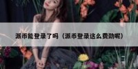 派币能登录了吗（派币登录这么费劲呢）