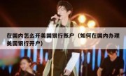 在国内怎么开美国银行账户（如何在国内办理美国银行开户）
