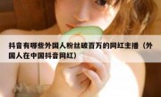 抖音有哪些外国人粉丝破百万的网红主播（外国人在中国抖音网红）