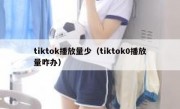 tiktok播放量少（tiktok0播放量咋办）