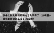 快手上别人给我的评论怎么没有了（快手别人给我的评论怎么没了,我没删）