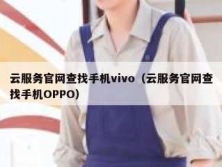 云服务官网查找手机vivo（云服务官网查找手机OPPO）