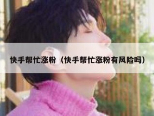 快手帮忙涨粉（快手帮忙涨粉有风险吗）