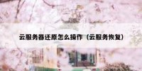 云服务器还原怎么操作（云服务恢复）
