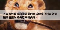 抖音如何设置点赞数量的先后顺序（抖音点赞顺序是按时间先后来排的吗）