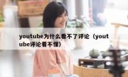 youtube为什么看不了评论（youtube评论看不懂）