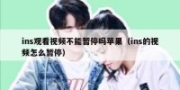 ins观看视频不能暂停吗苹果（ins的视频怎么暂停）