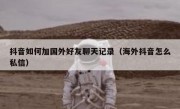抖音如何加国外好友聊天记录（海外抖音怎么私信）