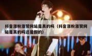 抖音涨粉涨赞网站是真的吗（抖音涨粉涨赞网站是真的吗还是假的）
