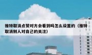 推特取消点赞对方会看到吗怎么设置的（推特取消别人对自己的关注）