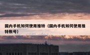 国内手机如何使用推特（国内手机如何使用推特账号）