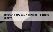 推特app下载安装不上怎么回事（下载推特用不了）