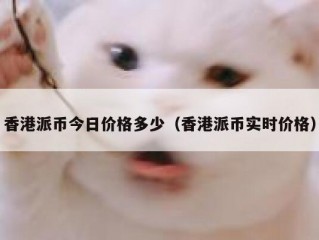 香港派币今日价格多少（香港派币实时价格）