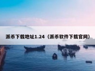 派币下载地址1.24（派币软件下载官网）