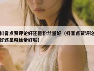 抖音点赞评论好还是粉丝量好（抖音点赞评论好还是粉丝量好呢）