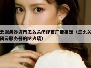 云服务器资讯怎么关闭弹窗广告推送（怎么关闭云服务器的防火墙）