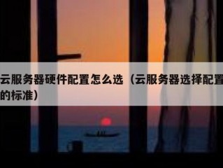 云服务器硬件配置怎么选（云服务器选择配置的标准）