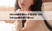tiktok国际版ios下载地址（tiktokapp国际版下载ios）