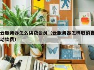 云服务器怎么续费会员（云服务器怎样取消自动续费）