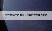 5000粉丝一天收入（抖音的寿命还有多久）